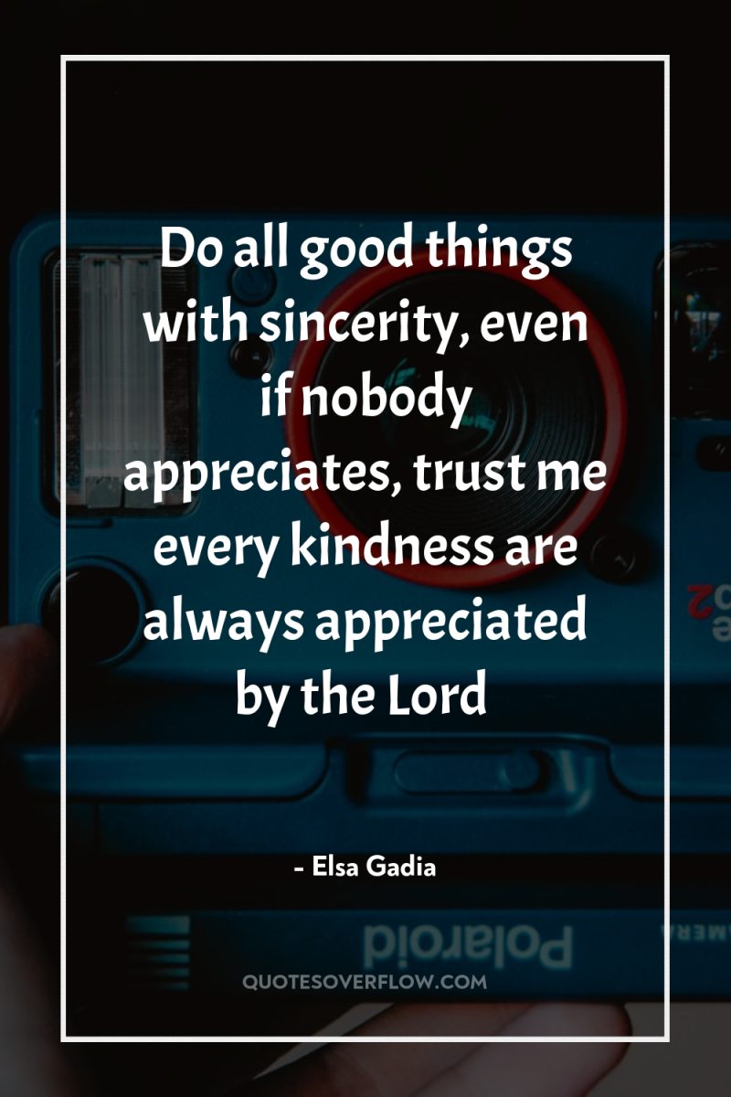 Do all good things with sincerity, even if nobody appreciates,...