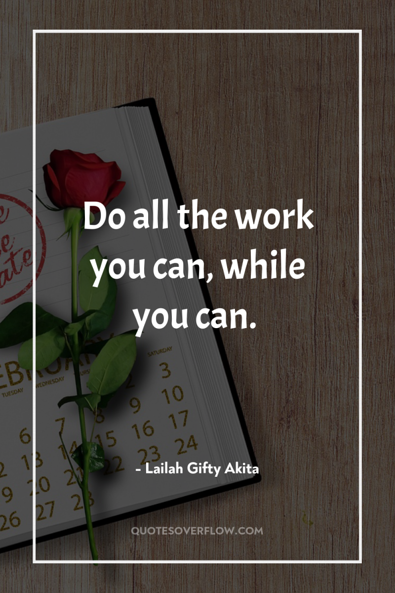 Do all the work you can, while you can. 