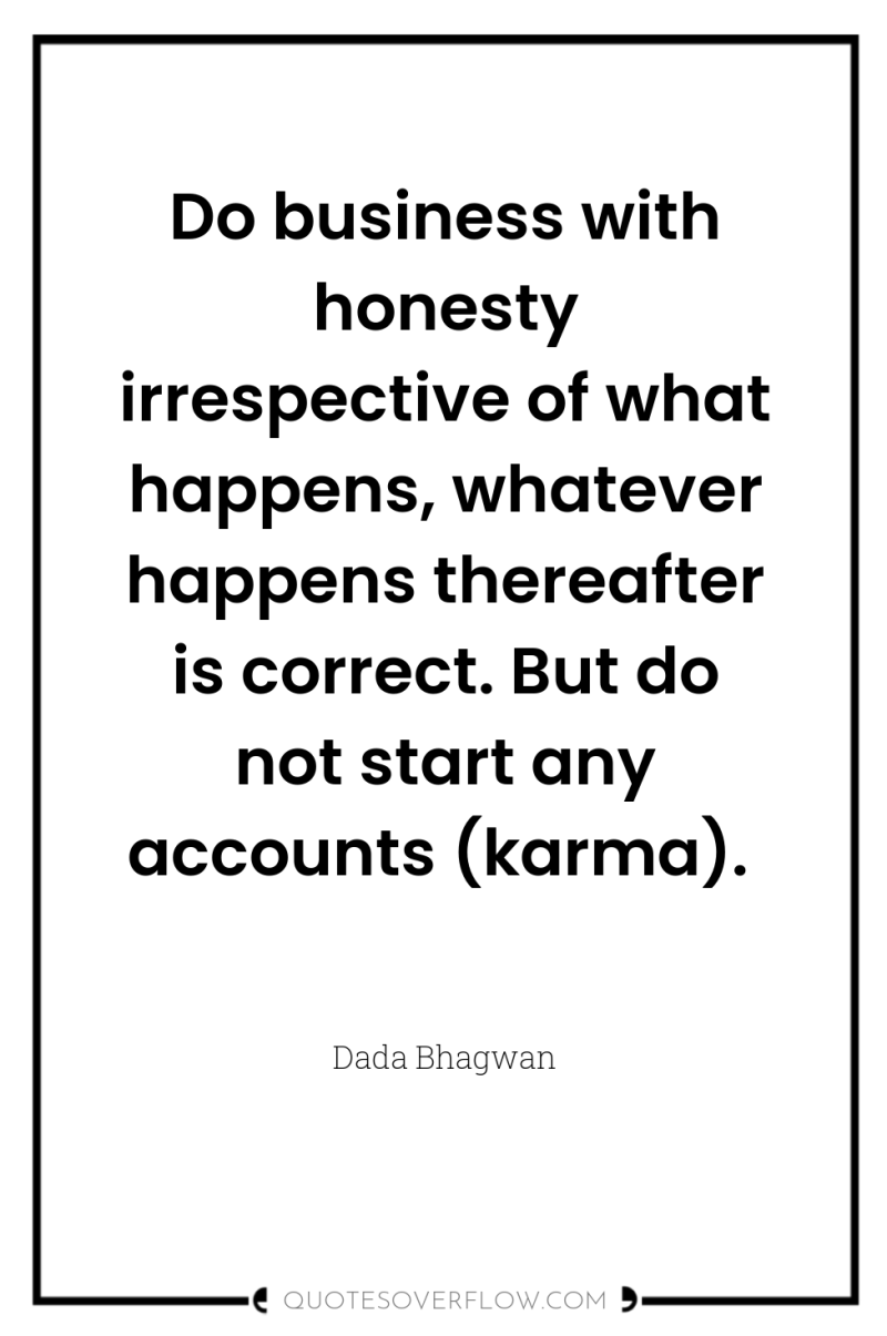 Do business with honesty irrespective of what happens, whatever happens...