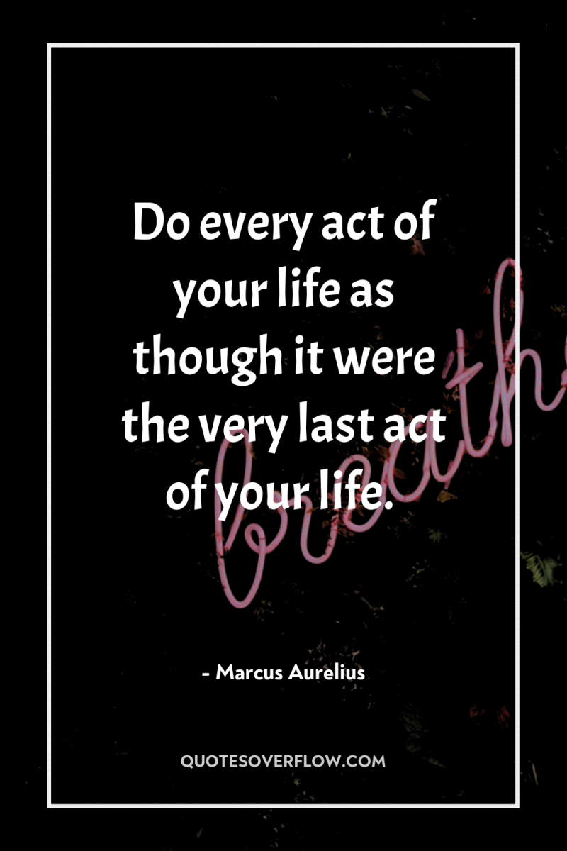 Do every act of your life as though it were...
