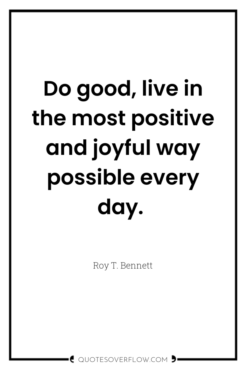Do good, live in the most positive and joyful way...