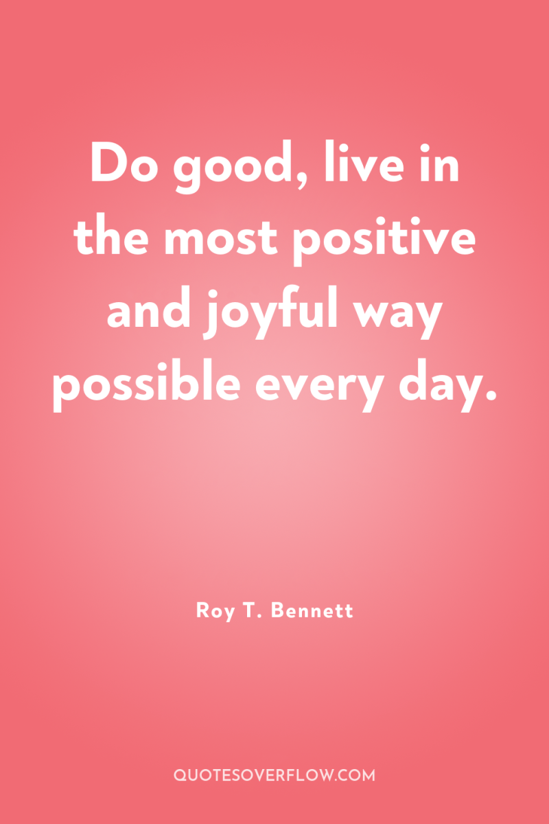 Do good, live in the most positive and joyful way...
