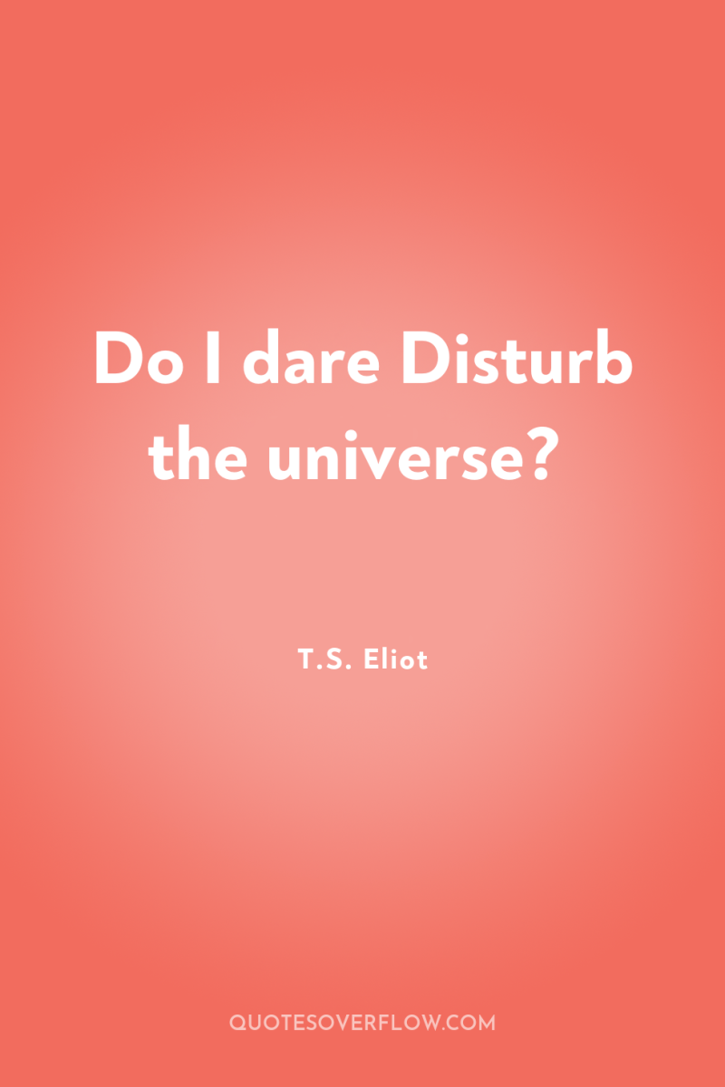 Do I dare Disturb the universe? 