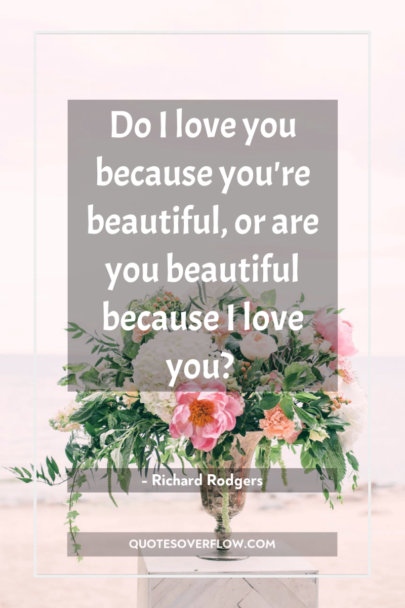 Do I love you because you're beautiful, or are you...
