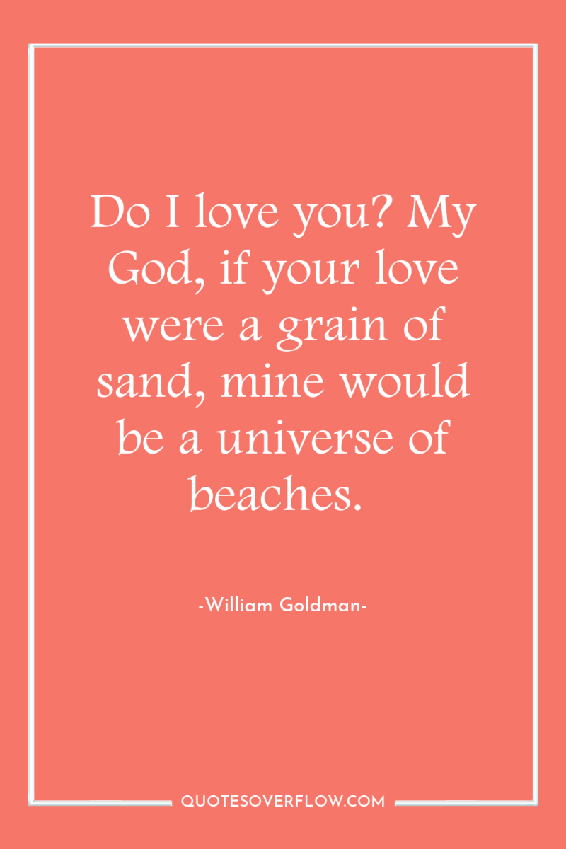 Do I love you? My God, if your love were...
