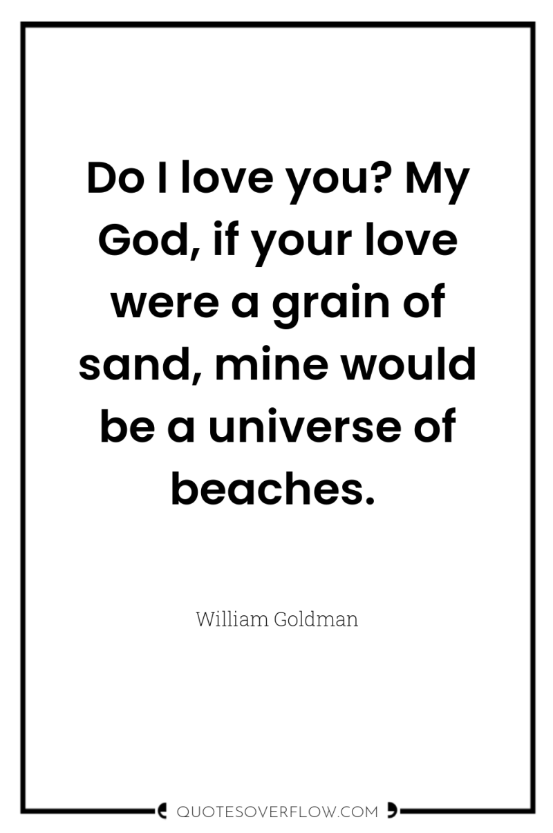 Do I love you? My God, if your love were...