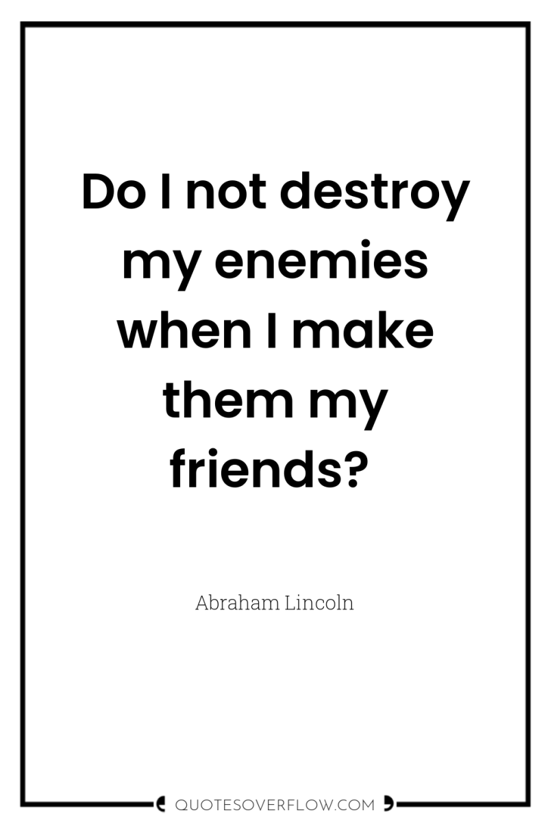 Do I not destroy my enemies when I make them...
