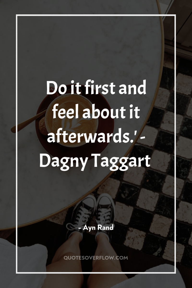 Do it first and feel about it afterwards.' - Dagny...