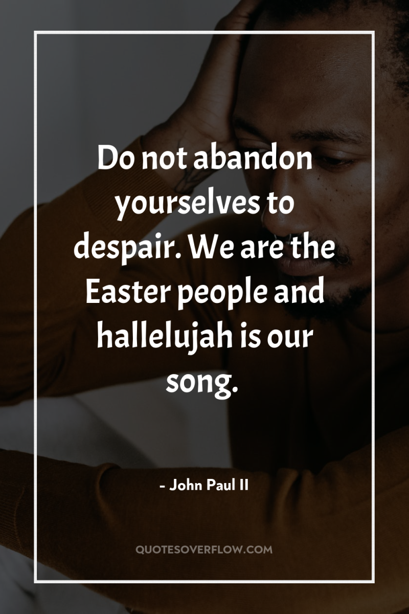 Do not abandon yourselves to despair. We are the Easter...