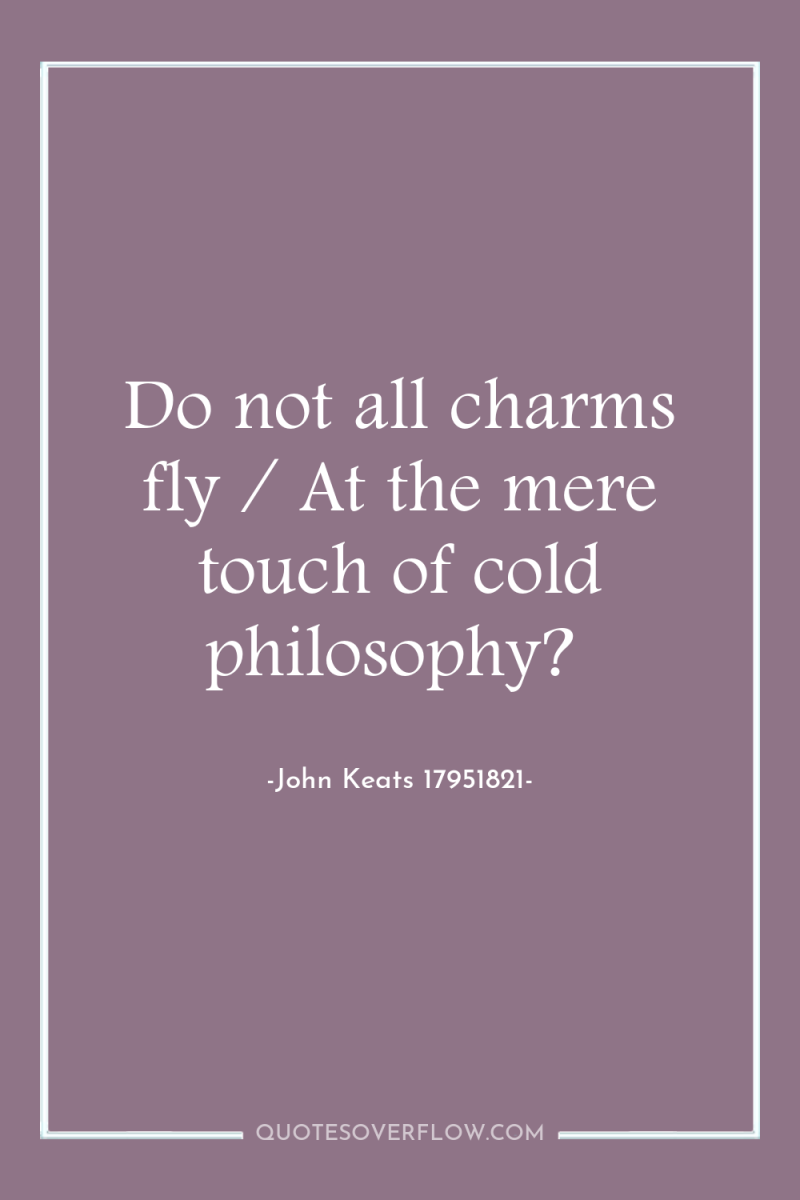 Do not all charms fly / At the mere touch...