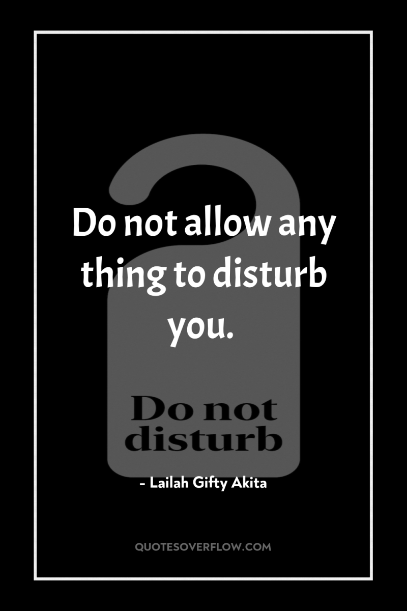 Do not allow any thing to disturb you. 