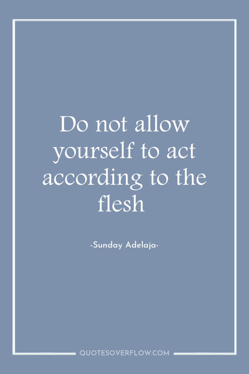 Do not allow yourself to act according to the flesh 