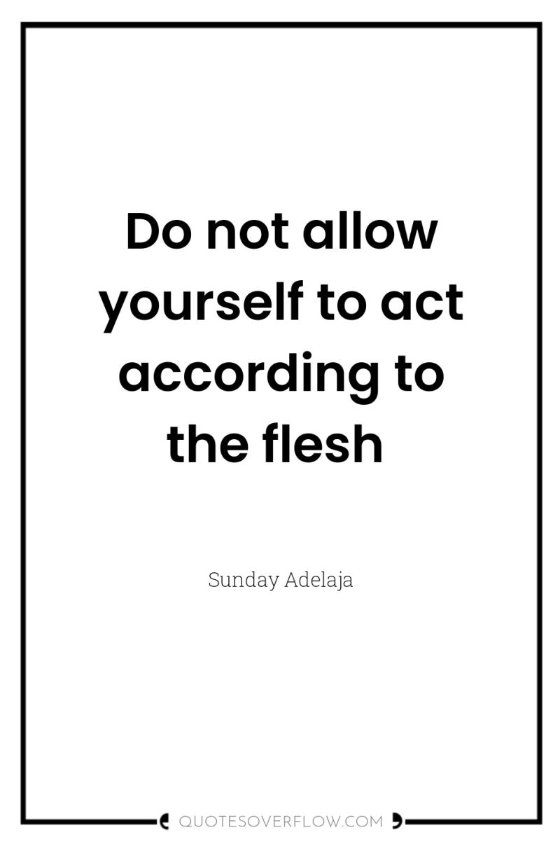 Do not allow yourself to act according to the flesh 