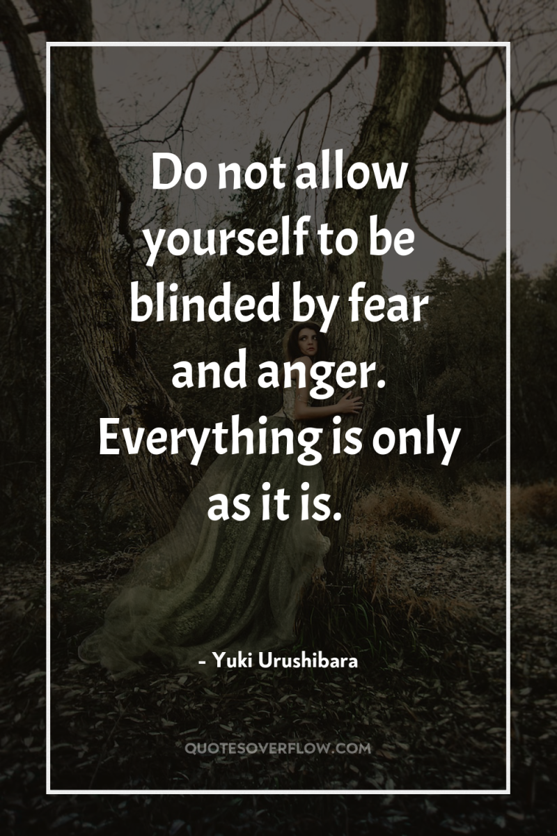 Do not allow yourself to be blinded by fear and...