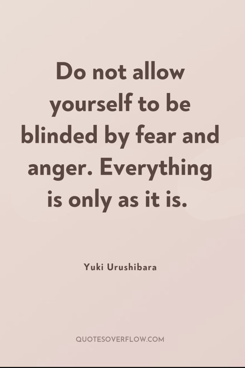 Do not allow yourself to be blinded by fear and...