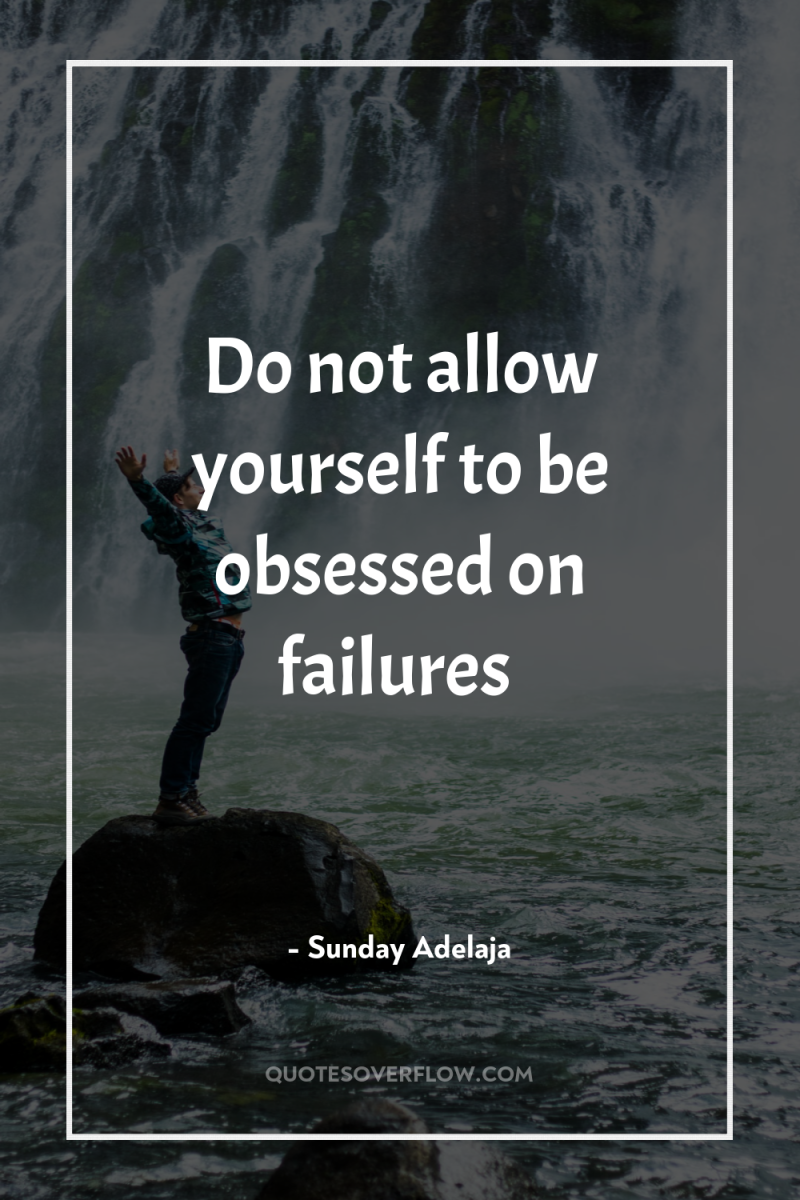Do not allow yourself to be obsessed on failures 