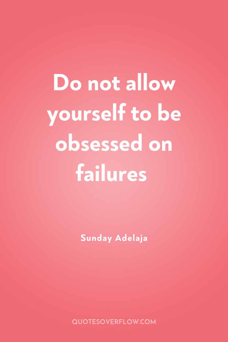 Do not allow yourself to be obsessed on failures 