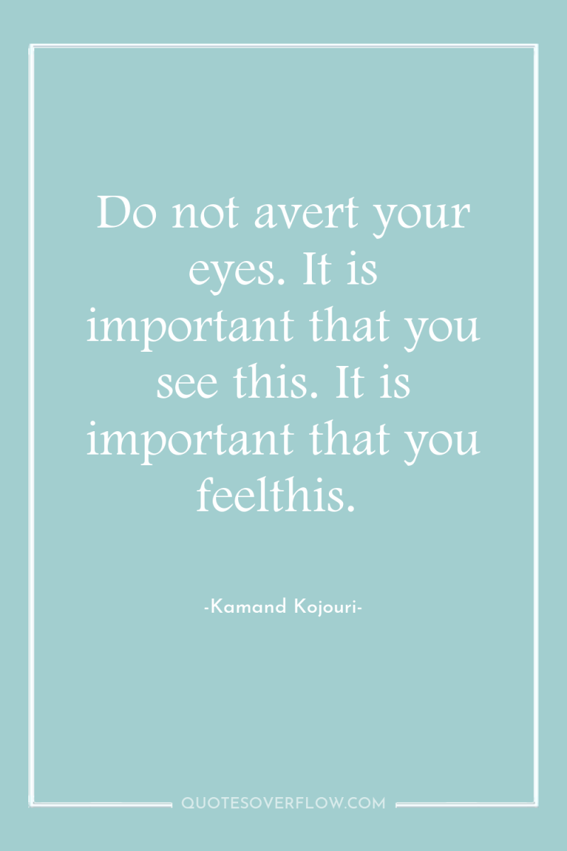 Do not avert your eyes. It is important that you...