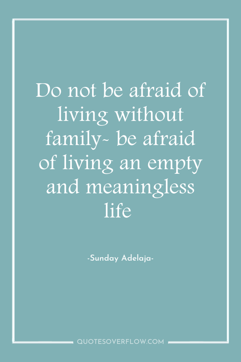 Do not be afraid of living without family- be afraid...