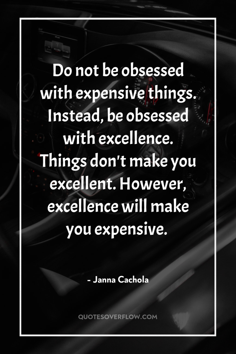 Do not be obsessed with expensive things. Instead, be obsessed...