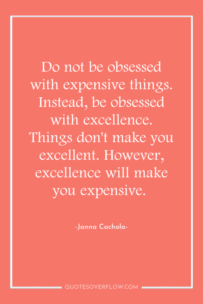 Do not be obsessed with expensive things. Instead, be obsessed...