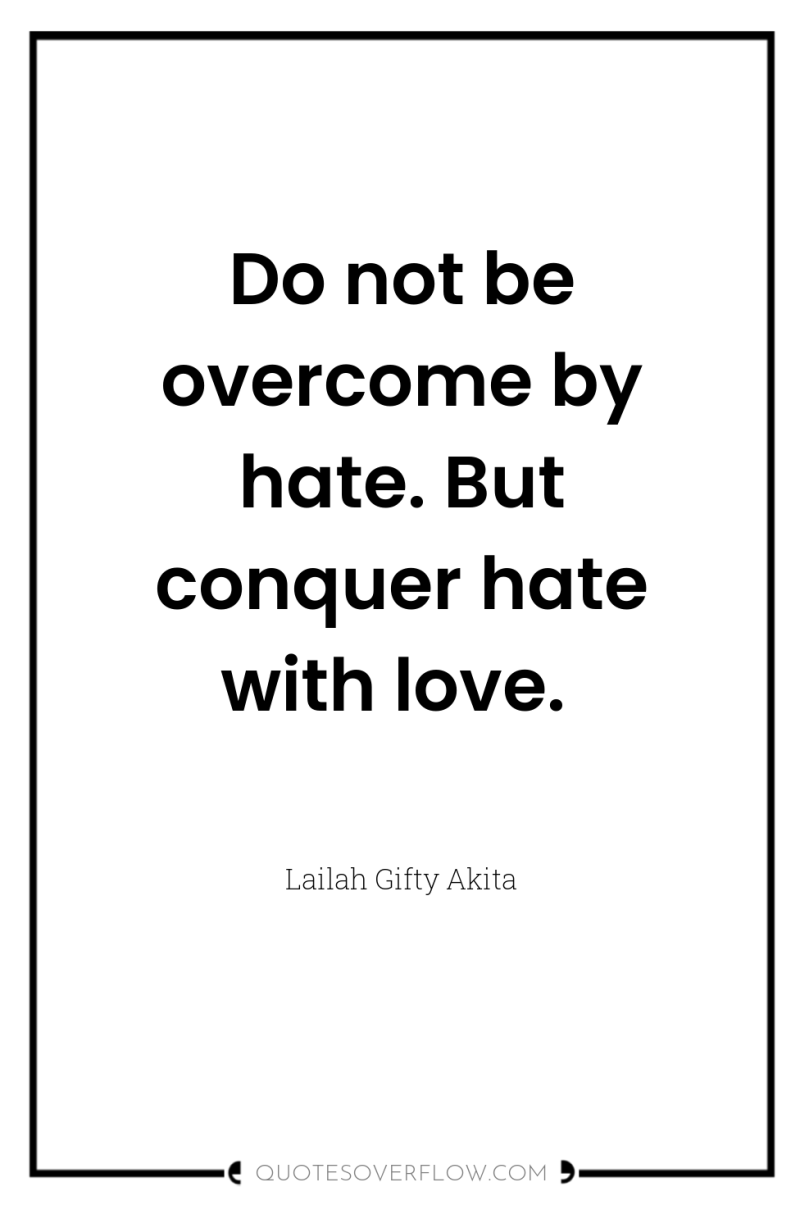 Do not be overcome by hate. But conquer hate with...