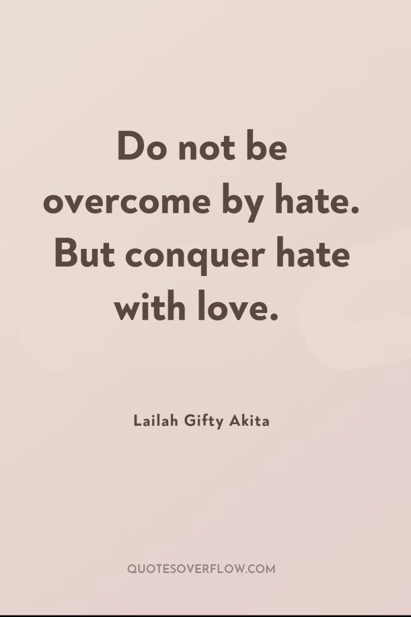Do not be overcome by hate. But conquer hate with...