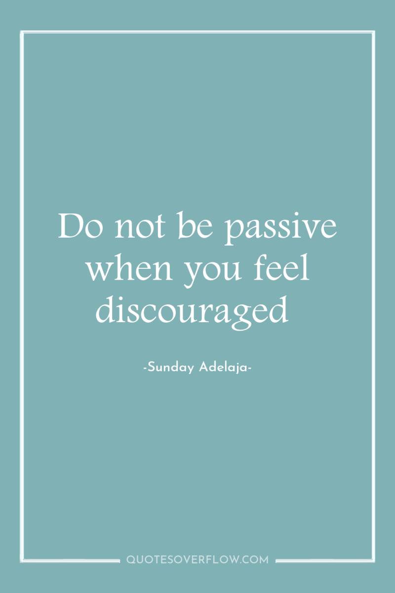 Do not be passive when you feel discouraged 