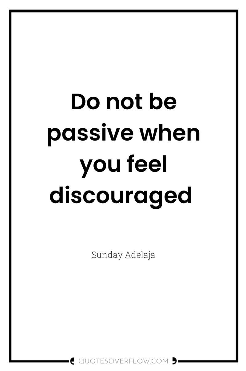 Do not be passive when you feel discouraged 
