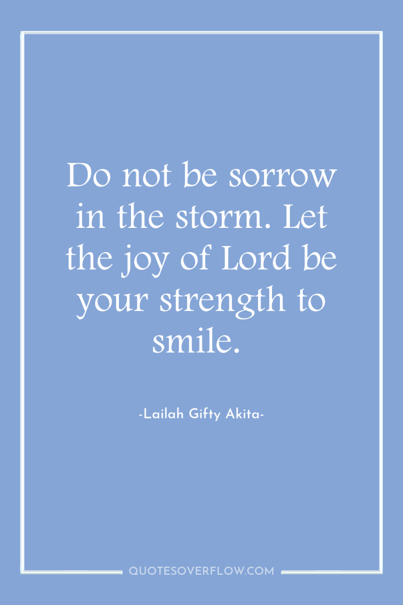Do not be sorrow in the storm. Let the joy...