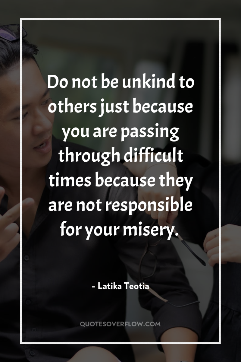 Do not be unkind to others just because you are...