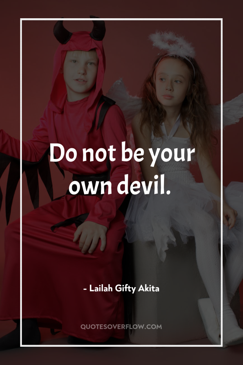 Do not be your own devil. 