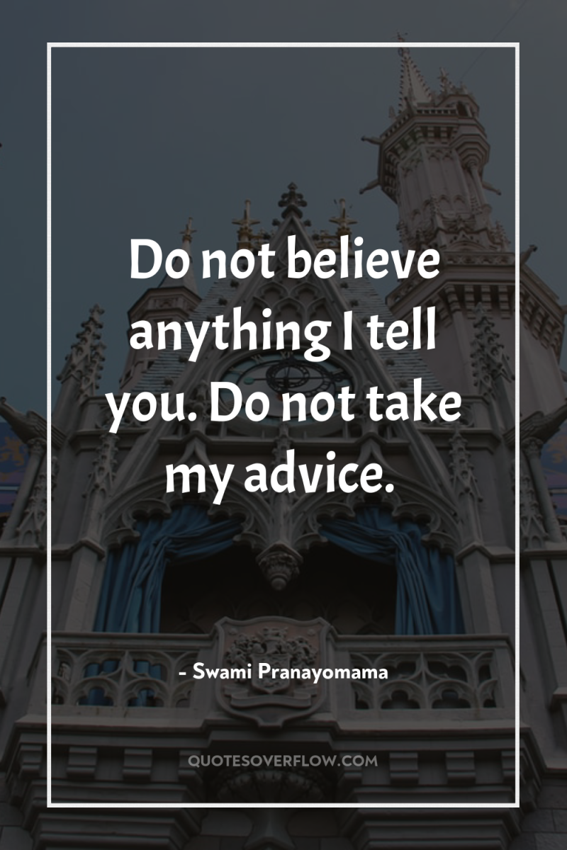 Do not believe anything I tell you. Do not take...