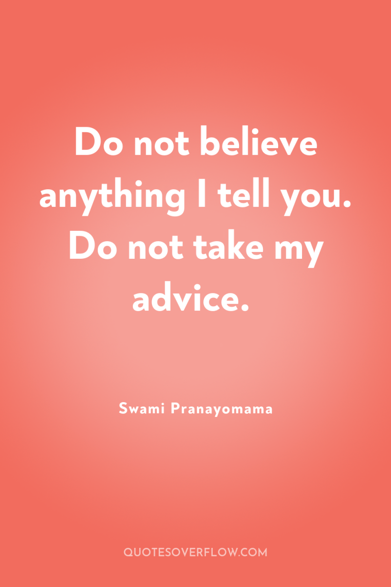 Do not believe anything I tell you. Do not take...