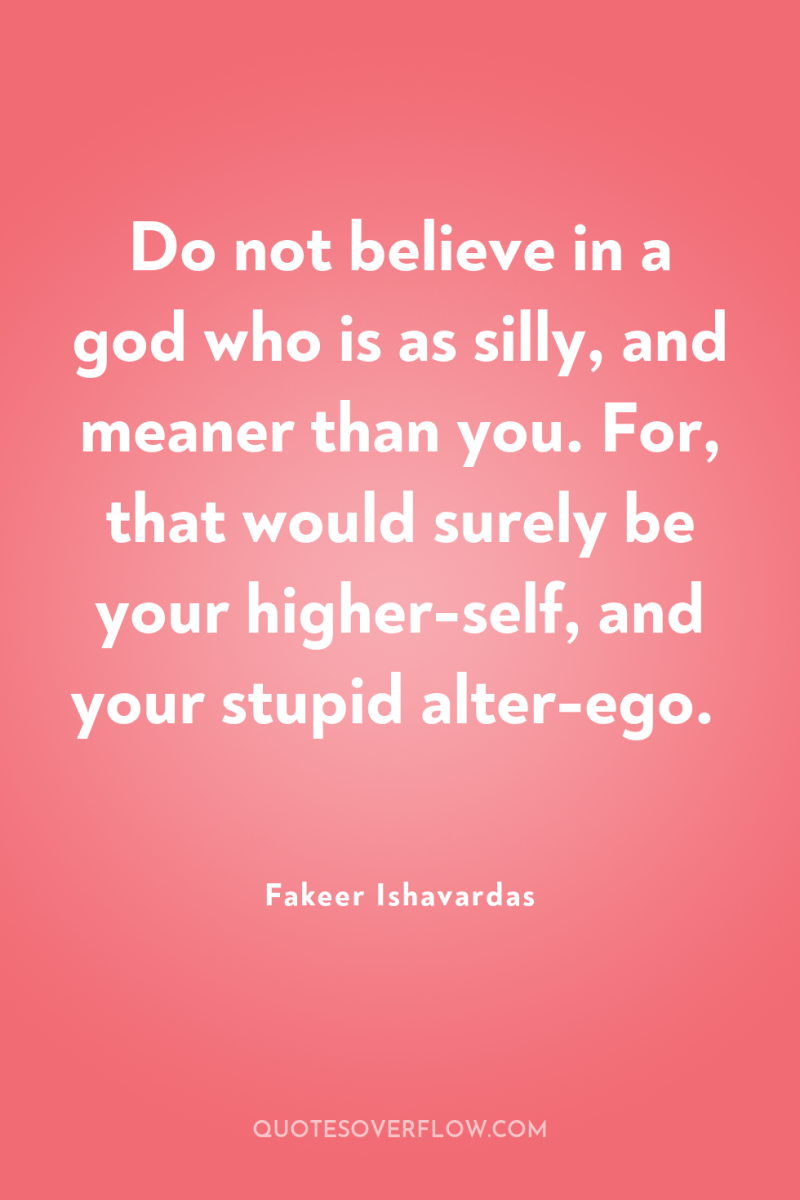 Do not believe in a god who is as silly,...