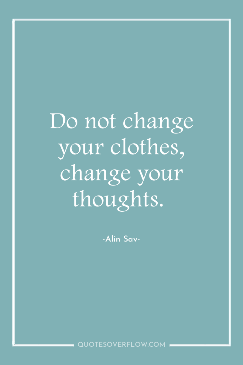 Do not change your clothes, change your thoughts. 