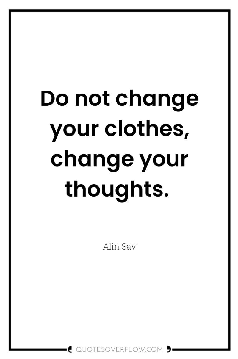 Do not change your clothes, change your thoughts. 