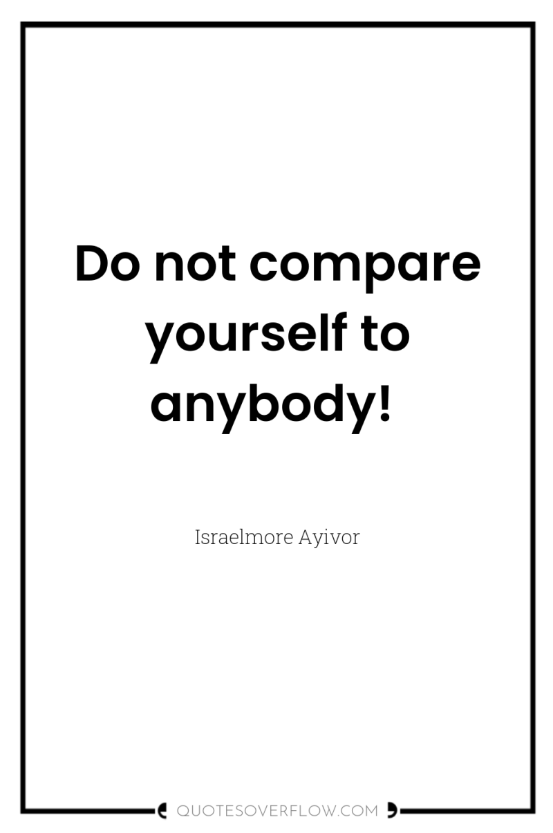 Do not compare yourself to anybody! 