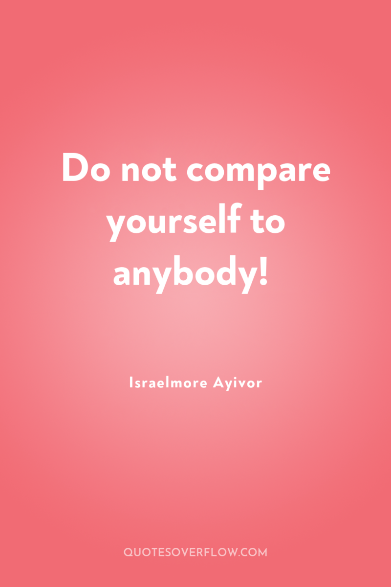 Do not compare yourself to anybody! 