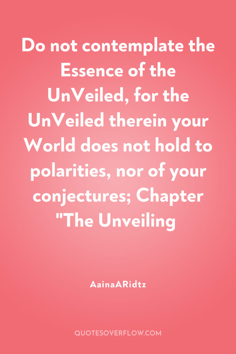 Do not contemplate the Essence of the UnVeiled, for the...