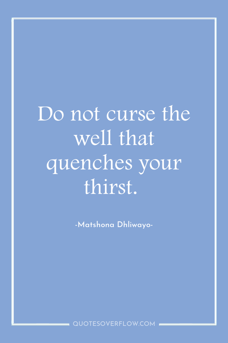 Do not curse the well that quenches your thirst. 