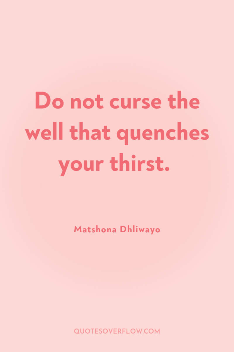 Do not curse the well that quenches your thirst. 