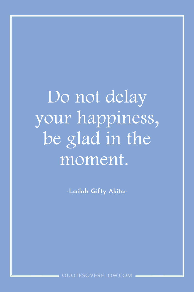 Do not delay your happiness, be glad in the moment. 