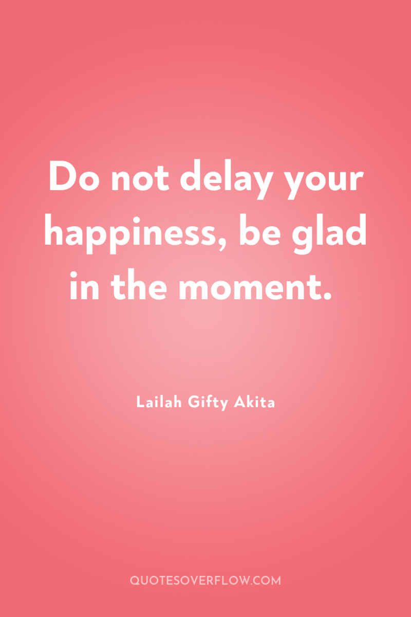 Do not delay your happiness, be glad in the moment. 
