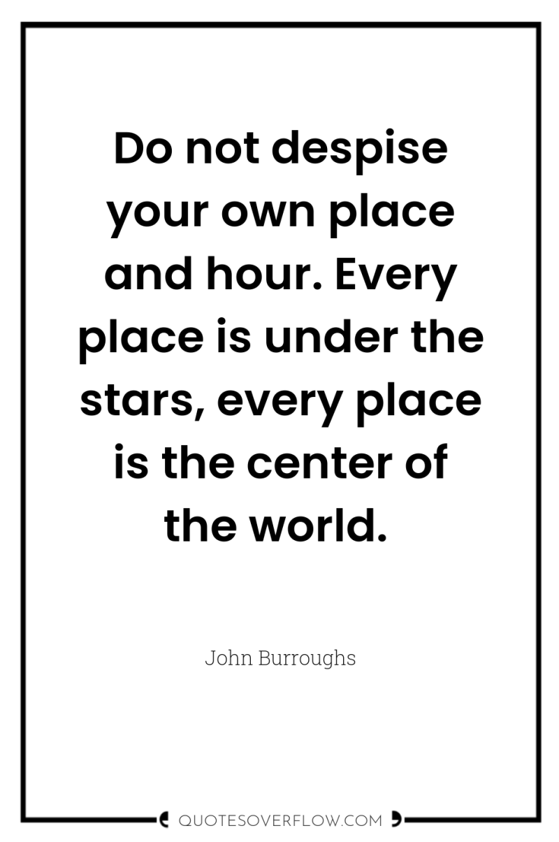 Do not despise your own place and hour. Every place...