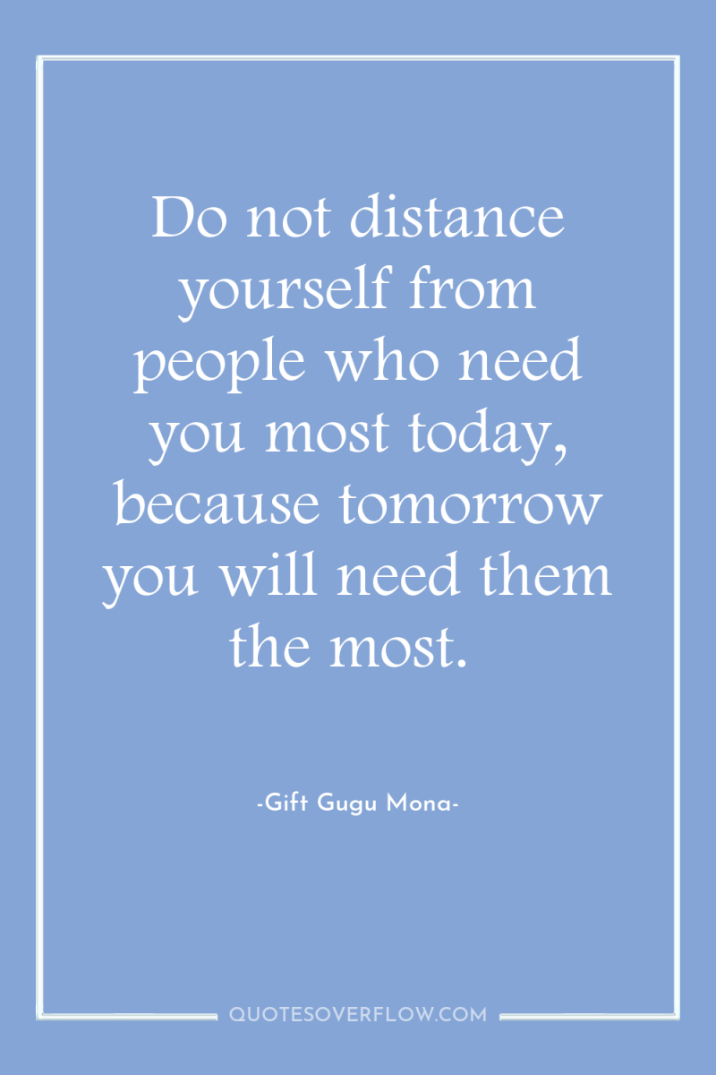 Do not distance yourself from people who need you most...