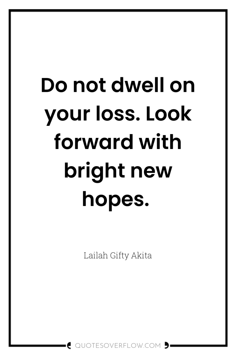 Do not dwell on your loss. Look forward with bright...