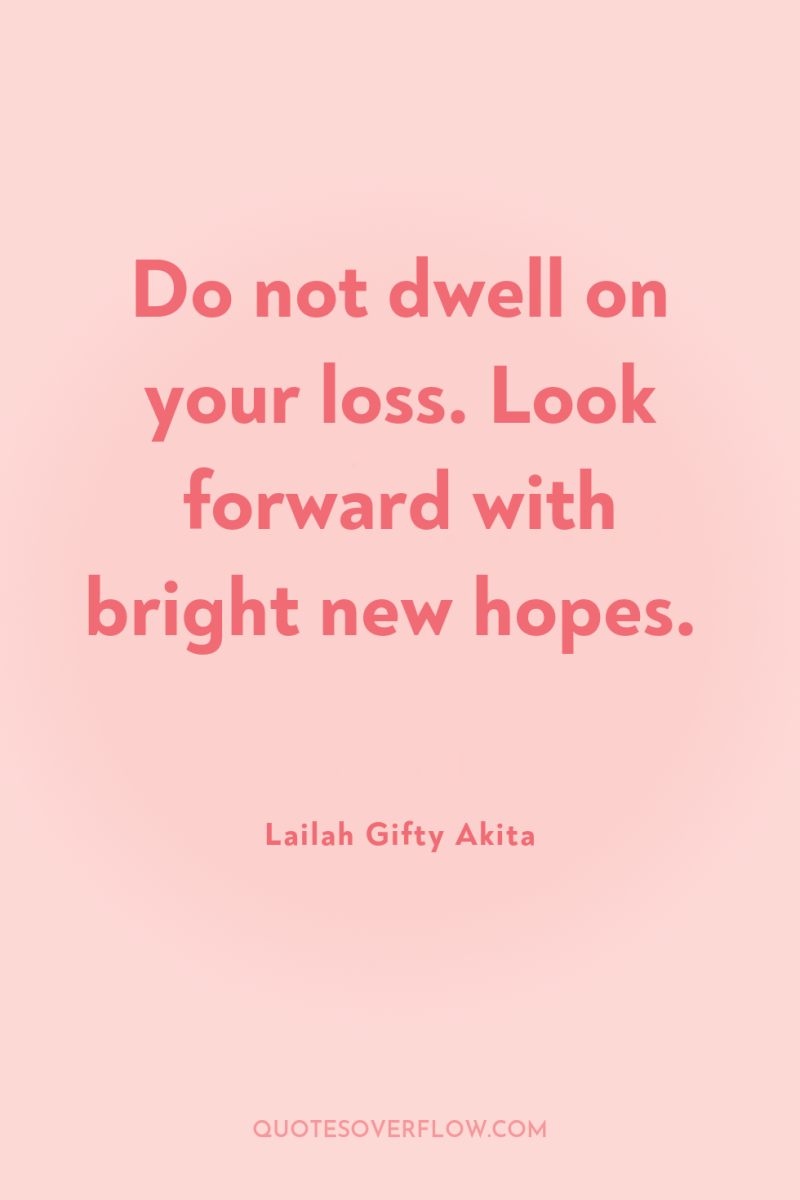 Do not dwell on your loss. Look forward with bright...