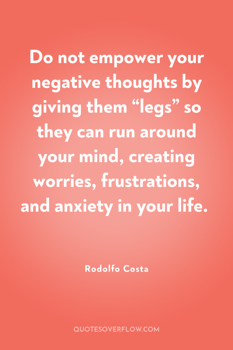 Do not empower your negative thoughts by giving them “legs”...