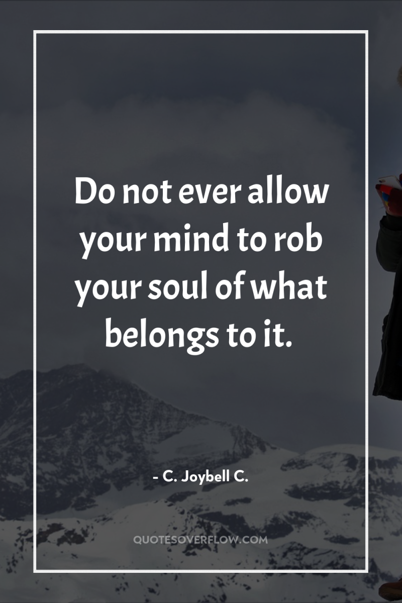 Do not ever allow your mind to rob your soul...